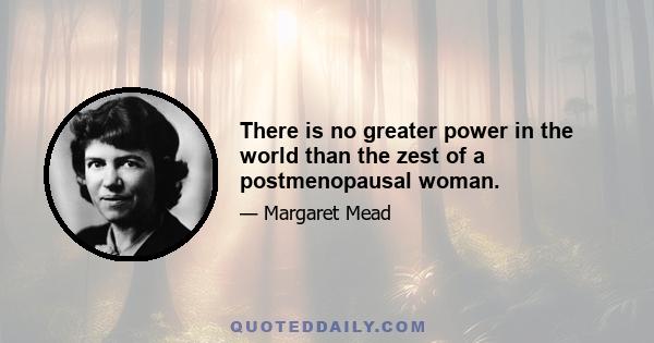 There is no greater power in the world than the zest of a postmenopausal woman.