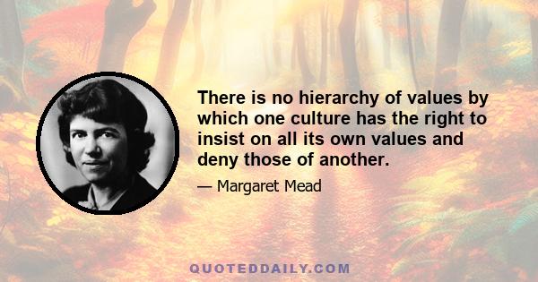 There is no hierarchy of values by which one culture has the right to insist on all its own values and deny those of another.