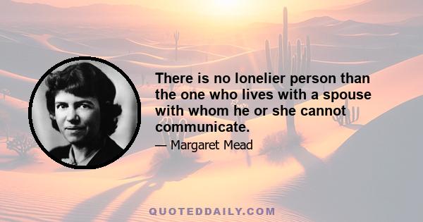 There is no lonelier person than the one who lives with a spouse with whom he or she cannot communicate.