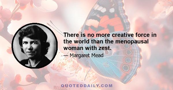 There is no more creative force in the world than the menopausal woman with zest.