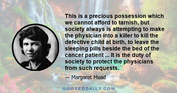 This is a precious possession which we cannot afford to tarnish, but society always is attempting to make the physician into a killer to kill the defective child at birth, to leave the sleeping pills beside the bed of