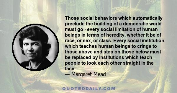 Those social behaviors which automatically preclude the building of a democratic world must go - every social limitation of human beings in terms of heredity, whether it be of race, or sex, or class. Every social