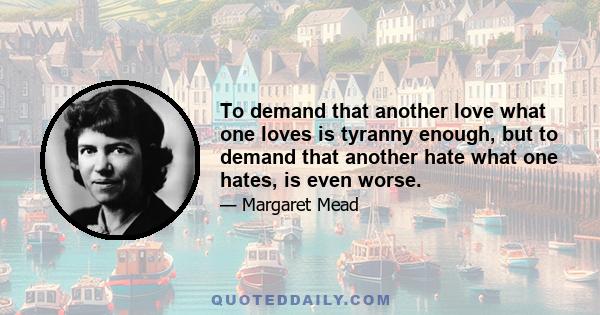 To demand that another love what one loves is tyranny enough, but to demand that another hate what one hates, is even worse.