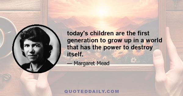 today's children are the first generation to grow up in a world that has the power to destroy itself.