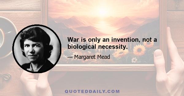 War is only an invention, not a biological necessity.