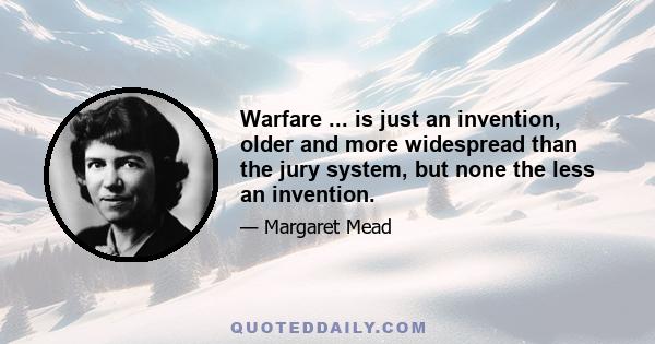 Warfare ... is just an invention, older and more widespread than the jury system, but none the less an invention.