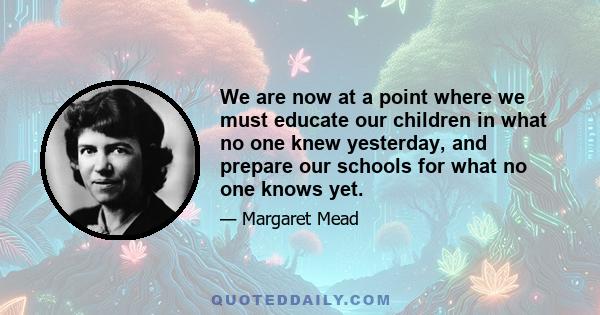 We are now at a point where we must educate our children in what no one knew yesterday, and prepare our schools for what no one knows yet.