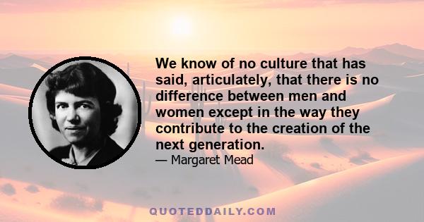 We know of no culture that has said, articulately, that there is no difference between men and women except in the way they contribute to the creation of the next generation.