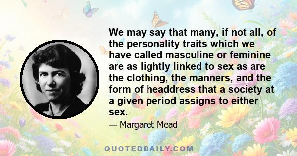 We may say that many, if not all, of the personality traits which we have called masculine or feminine are as lightly linked to sex as are the clothing, the manners, and the form of headdress that a society at a given