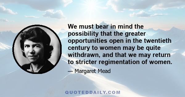 We must bear in mind the possibility that the greater opportunities open in the twentieth century to women may be quite withdrawn, and that we may return to stricter regimentation of women.