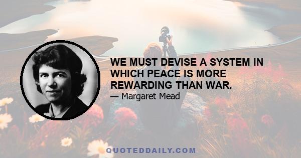 WE MUST DEVISE A SYSTEM IN WHICH PEACE IS MORE REWARDING THAN WAR.