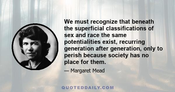 We must recognize that beneath the superficial classifications of sex and race the same potentialities exist, recurring generation after generation, only to perish because society has no place for them.