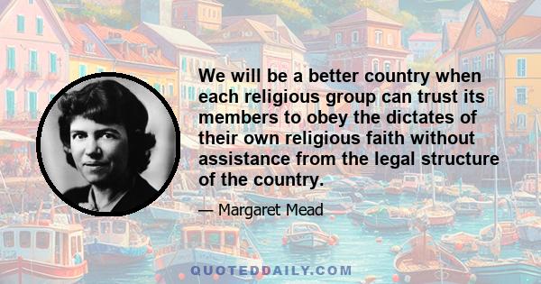 We will be a better country when each religious group can trust its members to obey the dictates of their own religious faith without assistance from the legal structure of the country.