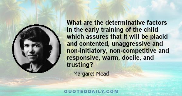 What are the determinative factors in the early training of the child which assures that it will be placid and contented, unaggressive and non-initiatory, non-competitive and responsive, warm, docile, and trusting?