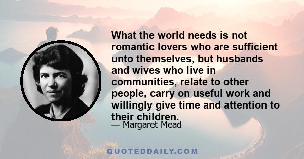 What the world needs is not romantic lovers who are sufficient unto themselves, but husbands and wives who live in communities, relate to other people, carry on useful work and willingly give time and attention to their 