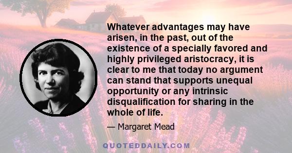 Whatever advantages may have arisen, in the past, out of the existence of a specially favored and highly privileged aristocracy, it is clear to me that today no argument can stand that supports unequal opportunity or