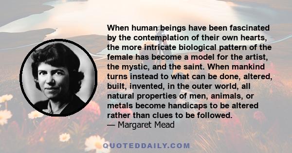 When human beings have been fascinated by the contemplation of their own hearts, the more intricate biological pattern of the female has become a model for the artist, the mystic, and the saint. When mankind turns