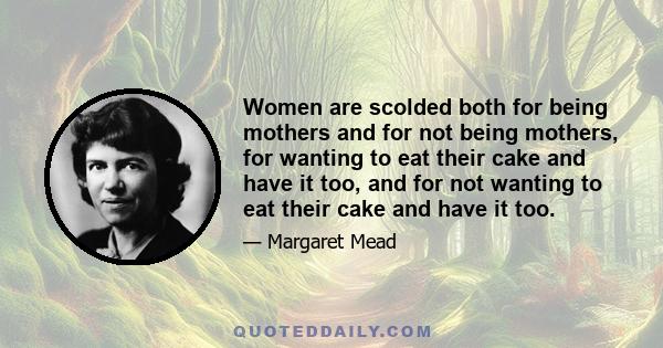 Women are scolded both for being mothers and for not being mothers, for wanting to eat their cake and have it too, and for not wanting to eat their cake and have it too.