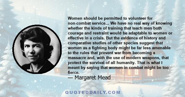 Women should be permitted to volunteer for non-combat service... We have no real way of knowing whether the kinds of training that teach men both courage and restraint would be adaptable to women or effective in a