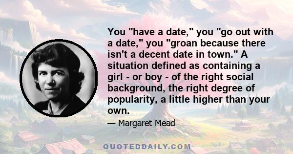 You have a date, you go out with a date, you groan because there isn't a decent date in town. A situation defined as containing a girl - or boy - of the right social background, the right degree of popularity, a little