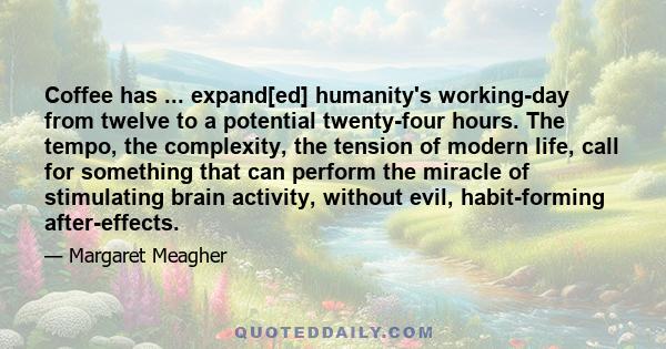 Coffee has ... expand[ed] humanity's working-day from twelve to a potential twenty-four hours. The tempo, the complexity, the tension of modern life, call for something that can perform the miracle of stimulating brain