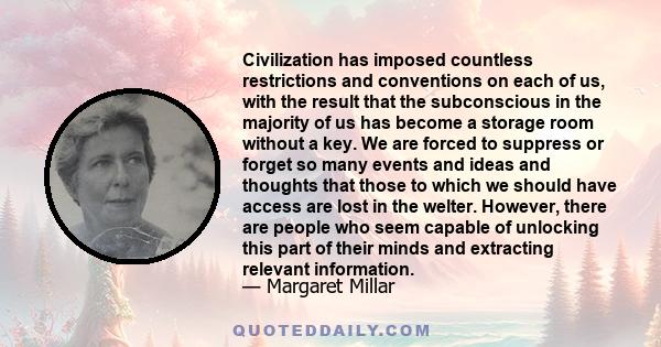 Civilization has imposed countless restrictions and conventions on each of us, with the result that the subconscious in the majority of us has become a storage room without a key. We are forced to suppress or forget so