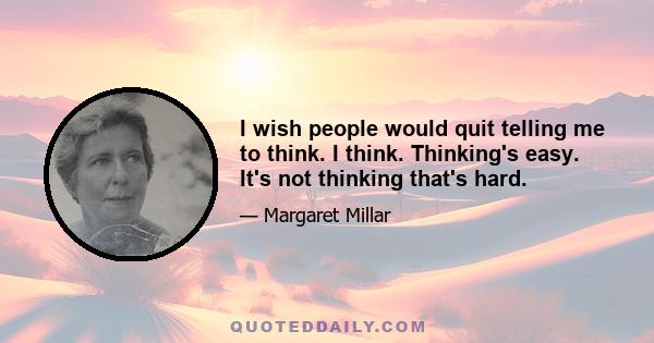 I wish people would quit telling me to think. I think. Thinking's easy. It's not thinking that's hard.