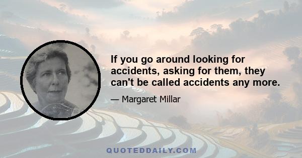 If you go around looking for accidents, asking for them, they can't be called accidents any more.