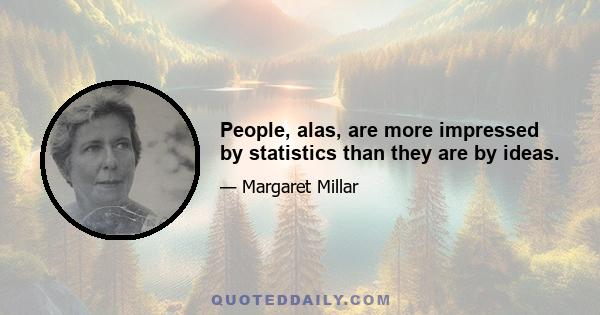 People, alas, are more impressed by statistics than they are by ideas.