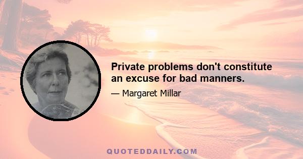 Private problems don't constitute an excuse for bad manners.