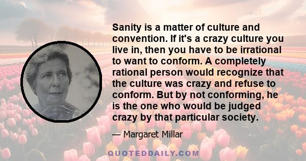 Sanity is a matter of culture and convention. If it's a crazy culture you live in, then you have to be irrational to want to conform. A completely rational person would recognize that the culture was crazy and refuse to 