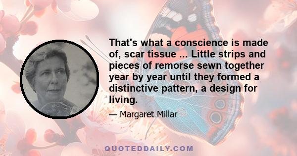 That's what a conscience is made of, scar tissue ... Little strips and pieces of remorse sewn together year by year until they formed a distinctive pattern, a design for living.