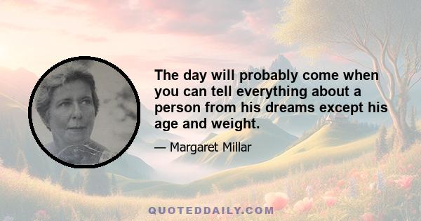 The day will probably come when you can tell everything about a person from his dreams except his age and weight.