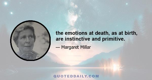 the emotions at death, as at birth, are instinctive and primitive.