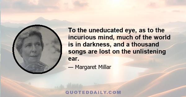 To the uneducated eye, as to the incurious mind, much of the world is in darkness, and a thousand songs are lost on the unlistening ear.