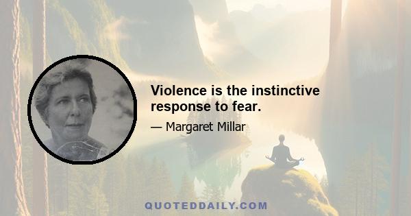 Violence is the instinctive response to fear.