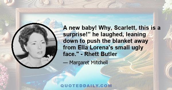 A new baby! Why, Scarlett, this is a surprise!” he laughed, leaning down to push the blanket away from Ella Lorena's small ugly face. - Rhett Butler