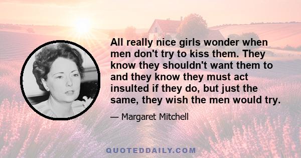 All really nice girls wonder when men don't try to kiss them. They know they shouldn't want them to and they know they must act insulted if they do, but just the same, they wish the men would try.