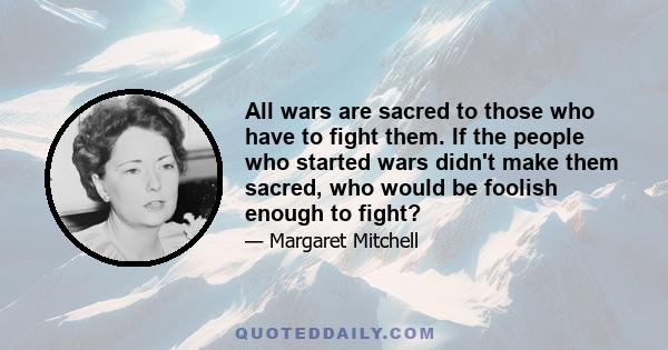 All wars are sacred to those who have to fight them. If the people who started wars didn't make them sacred, who would be foolish enough to fight?