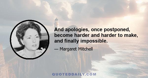 And apologies, once postponed, become harder and harder to make, and finally impossible.