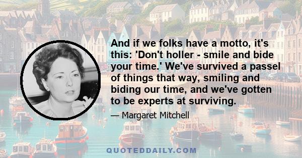 And if we folks have a motto, it's this: 'Don't holler - smile and bide your time.' We've survived a passel of things that way, smiling and biding our time, and we've gotten to be experts at surviving.