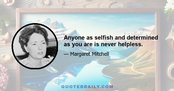 Anyone as selfish and determined as you are is never helpless.