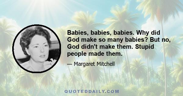 Babies, babies, babies. Why did God make so many babies? But no, God didn't make them. Stupid people made them.