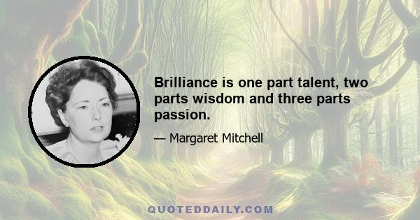 Brilliance is one part talent, two parts wisdom and three parts passion.