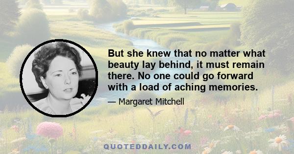 But she knew that no matter what beauty lay behind, it must remain there. No one could go forward with a load of aching memories.