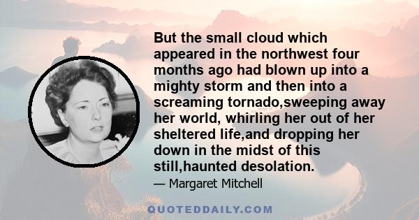 But the small cloud which appeared in the northwest four months ago had blown up into a mighty storm and then into a screaming tornado,sweeping away her world, whirling her out of her sheltered life,and dropping her