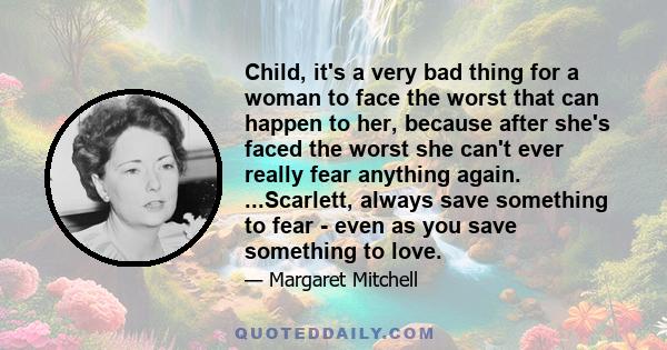 Child, it's a very bad thing for a woman to face the worst that can happen to her, because after she's faced the worst she can't ever really fear anything again. ...Scarlett, always save something to fear - even as you