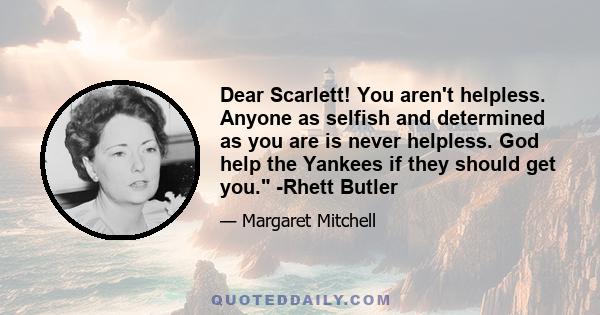 Dear Scarlett! You aren't helpless. Anyone as selfish and determined as you are is never helpless. God help the Yankees if they should get you. -Rhett Butler