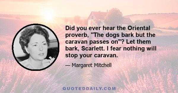 Did you ever hear the Oriental proverb, The dogs bark but the caravan passes on? Let them bark, Scarlett. I fear nothing will stop your caravan.