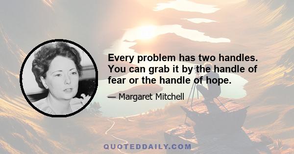 Every problem has two handles. You can grab it by the handle of fear or the handle of hope.